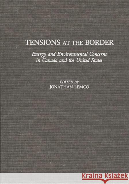 Tensions at the Border: Energy and Environmental Concerns in Canada and the United States Lemco, Jonathan 9780275940010 Praeger Publishers