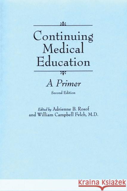 Continuing Medical Education : A Primer, 2nd Edition Adrienne B. Rosof Adrienne B. Rosof William Campbell Felch 9780275940096 Praeger Publishers