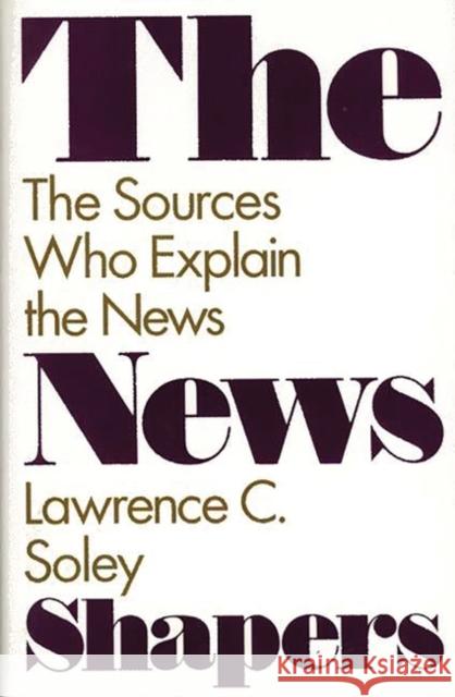 The News Shapers: The Sources Who Explain the News Soley, Lawrence C. 9780275940331 Praeger Publishers