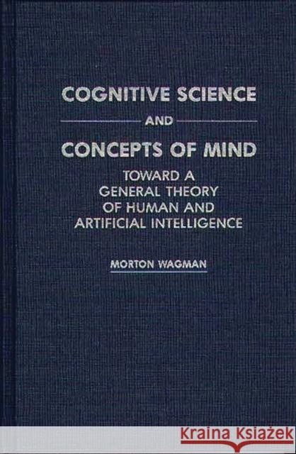 Cognitive Science and Concepts of Mind: Toward a General Theory of Human and Artificial Intelligence Wagman, Morton 9780275940447 Praeger Publishers