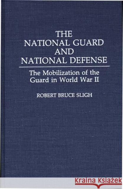 The National Guard and National Defense: The Mobilization of the Guard in World War II Sligh, Robert B. 9780275940560 Praeger Publishers