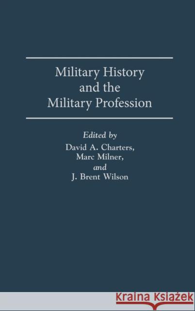 Military History and the Military Profession David A. Charters Marc Milner J. Brent Wilson 9780275940720 Praeger Publishers