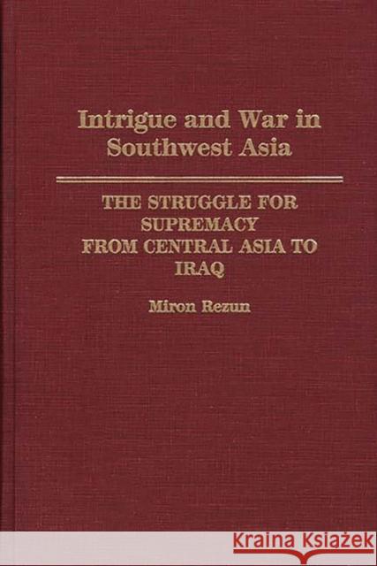 Intrigue and War in Southwest Asia: The Struggle for Supremacy from Central Asia to Iraq Rezun, Miron 9780275941055
