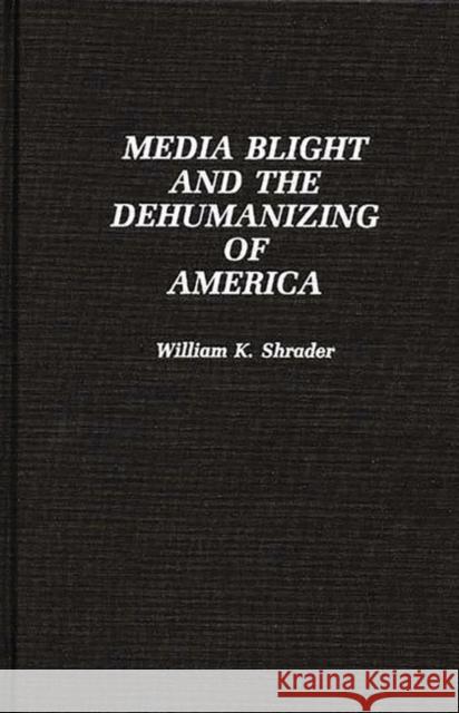 Media Blight and the Dehumanizing of America William K. Shrader 9780275941192 Praeger Publishers