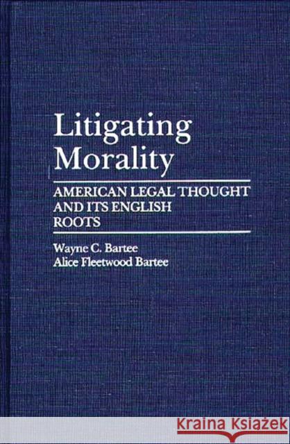 Litigating Morality: American Legal Thought and Its English Roots Fleetwood Bartee, Alice 9780275941277 Praeger Publishers