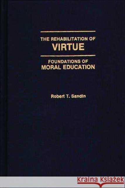 The Rehabilitation of Virtue : Foundations of Moral Education Robert T. Sandin 9780275941598 