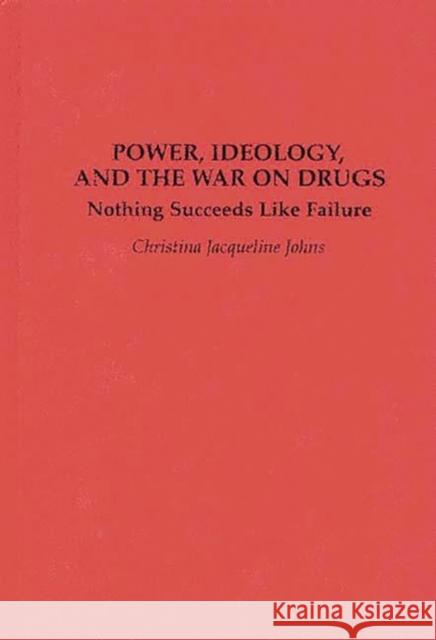 Power, Ideology, and the War on Drugs: Nothing Succeeds Like Failure Johns, Christina J. 9780275941673 Praeger Publishers