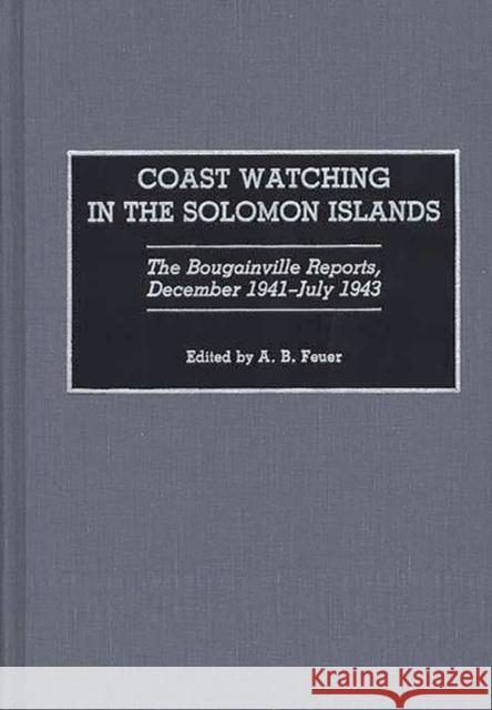 Coast Watching in the Solomon Islands: The Bougainville Reports, December 1941-July 1943 Feuer, A. B. 9780275942038 Praeger Publishers