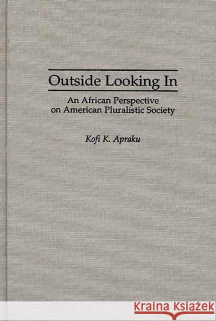 Outside Looking in: An African Perspective on American Pluralistic Society Apraku, Kofi K. 9780275942076 Praeger Publishers