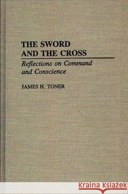 The Sword and the Cross: Reflections on Command and Conscience Toner, James H. 9780275942120 Praeger Publishers