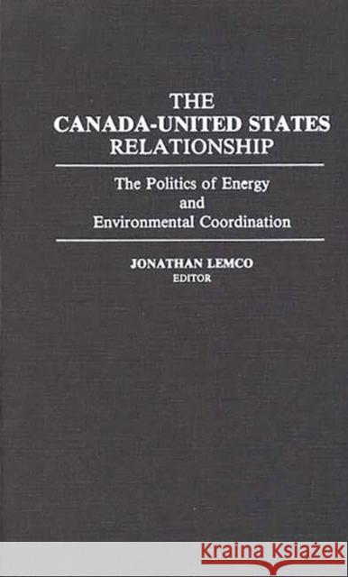 The Canada-United States Relationship: The Politics of Energy and Environmental Coordination Lemco, Jonathan 9780275942397 Praeger Publishers