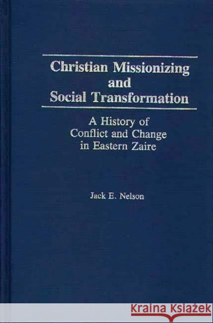 Christian Missionizing and Social Transformation: A History of Conflict and Change in Eastern Zaire Nelson, Jack 9780275942465