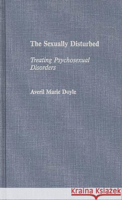 The Sexually Disturbed: Treating Psychosexual Disorders Doyle, Averil M. 9780275942946 Praeger Publishers