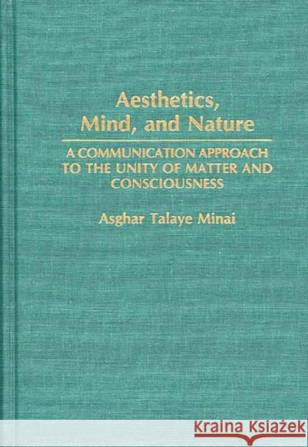 Aesthetics, Mind, and Nature: A Communication Approach to the Unity of Matter and Consciousness Minai, Asghar 9780275942960
