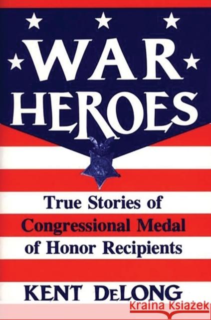 War Heroes: True Stories of Congressional Medal of Honor Recipients DeLong, Kent 9780275943097 Praeger Publishers