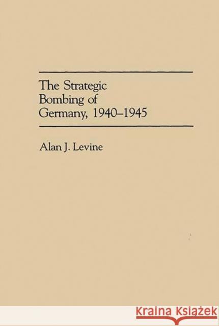 The Strategic Bombing of Germany, 1940-1945 Alan J. Levine 9780275943196 Praeger Publishers