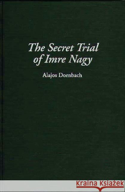 The Secret Trial of Imre Nagy Alajos Dornbach 9780275943325 Praeger Publishers