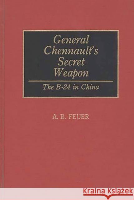 General Chennault's Secret Weapon: The B-24 in China Feuer, A. B. 9780275943530