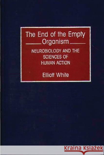 The End of the Empty Organism: Neurobiology and the Sciences of Human Action White, Elliott 9780275943684 Praeger Publishers