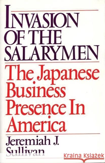 Invasion of the Salarymen: The Japanese Business Presence in America Sullivan, Jeremiah J. 9780275944049 Praeger Publishers