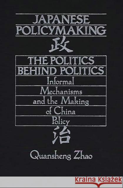 Japanese Policymaking: The Politics Behind Politics Informal Mechanisms and the Making of China Policy Zhao, Quansheng 9780275944490 Praeger Publishers