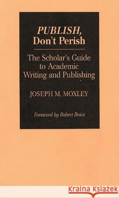 Publish, Don't Perish: The Scholar's Guide to Academic Writing and Publishing Moxley, Joseph 9780275944537 Praeger Publishers