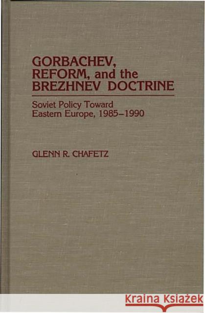 Gorbachev, Reform, and the Brezhnev Doctrine: Soviet Policy Toward Eastern Europe, 1985-1990 Chafetz, Glenn R. 9780275944841
