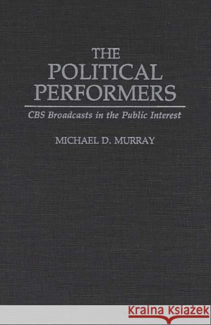 The Political Performers: CBS Broadcasts in the Public Interest Murray, Michael 9780275944902 Praeger Publishers