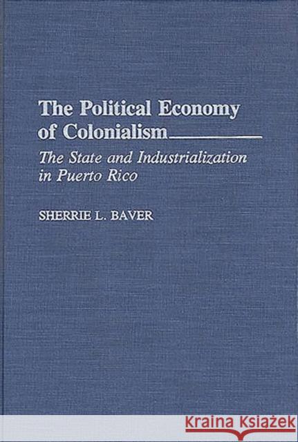 The Political Economy of Colonialism: The State and Industrialization in Puerto Rico Baver, Sherrie L. 9780275945039