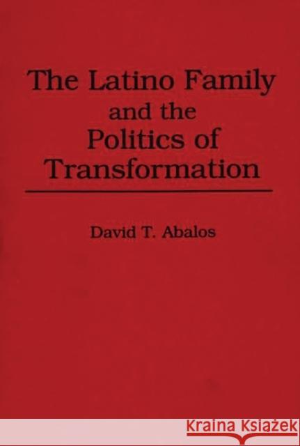 The Latino Family and the Politics of Transformation David T. Abalos 9780275945275