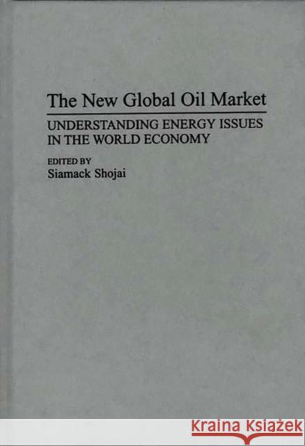 The New Global Oil Market: Understanding Energy Issues in the World Economy Shojai, Siamack 9780275945831 Praeger Publishers