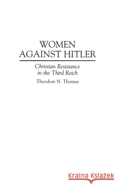 Women Against Hitler: Christian Resistance in the Third Reich Thomas, Theodore N. 9780275946197