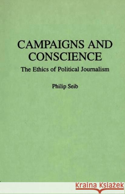 Campaigns and Conscience: The Ethics of Political Journalism Seib, Philip 9780275946234 Praeger Publishers