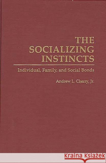 The Socializing Instincts: Individual, Family, and Social Bonds Cherry, Andrew L. 9780275946265 Praeger Publishers