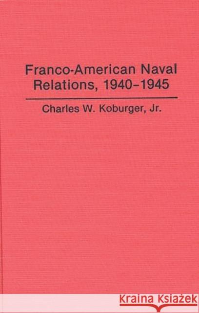 Franco-American Naval Relations, 1940-1945 Charles W., Jr. Koburger 9780275946395 Praeger Publishers