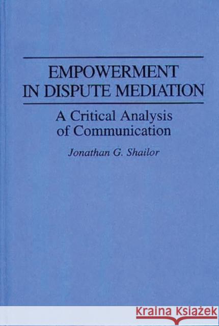 Empowerment in Dispute Mediation: A Critical Analysis of Communication Shailor, Jonathan 9780275946500 Praeger