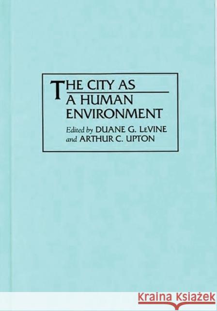 The City as a Human Environment Duane G. Levine Duane G. Levine Arthur C. Upton 9780275946593
