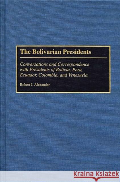 The Bolivarian Presidents: Conversations and Correspondence with Presidents of Bolivia, Peru, Ecuador, Colombia, and Venezuela Alexander, Robert J. 9780275946616 Praeger Publishers