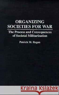 Organizing Societies for War: The Process and Consequences of Societal Militarization Patrick M. Regan 9780275946708 Praeger Publishers