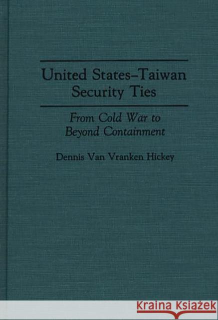 United States-Taiwan Security Ties: From Cold War to Beyond Containment Hickey, Dennis Van Vranken 9780275946722 Praeger Publishers