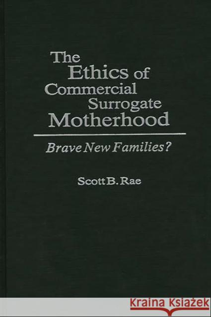 The Ethics of Commercial Surrogate Motherhood: Brave New Families? Rae, Scott 9780275946791 Praeger Publishers