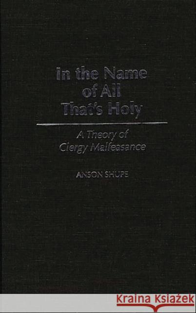 In the Name of All That's Holy: A Theory of Clergy Malfeasance Anson Shupe 9780275946807