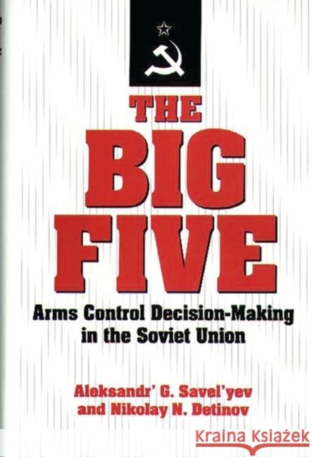The Big Five: Arms Control Decision-Making in the Soviet Union Savel'yev, Alexander' G. 9780275946913 Praeger Publishers