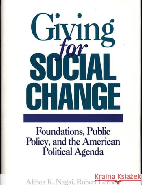Giving for Social Change: Foundations, Public Policy, and the American Political Agenda Nagai, Althea K. 9780275946975 Praeger Publishers