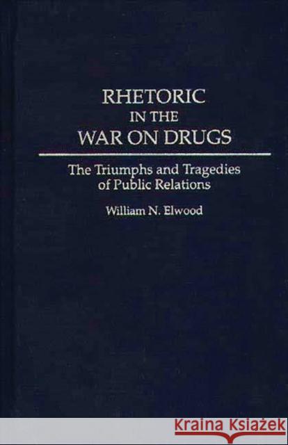 Rhetoric in the War on Drugs: The Triumphs and Tragedies of Public Relations Elwood, William N. 9780275947095