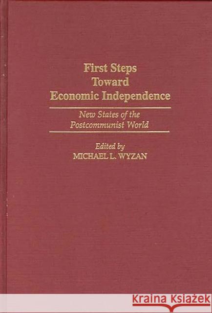 First Steps Toward Economic Independence: New States of the Postcommunist World Wyzan, Michael L. 9780275947170