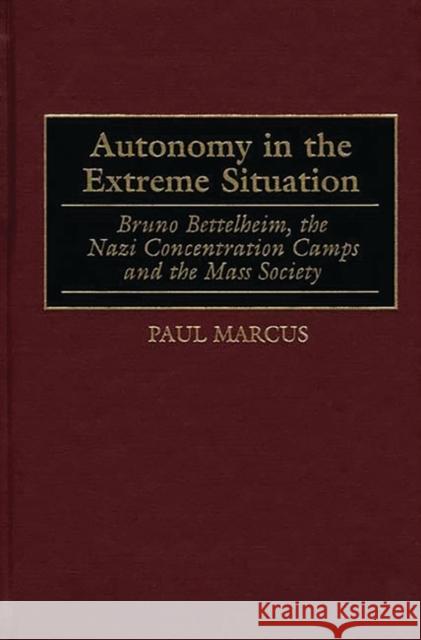 Autonomy in the Extreme Situation: Bruno Bettelheim, the Nazi Concentration Camps and the Mass Society Marcus, Paul 9780275947255 Praeger Publishers
