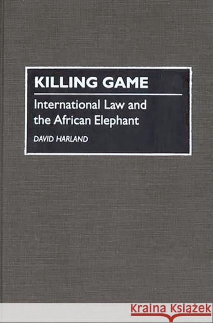 Killing Game: International Law and the African Elephant Harland, David J. 9780275947996 Praeger Publishers