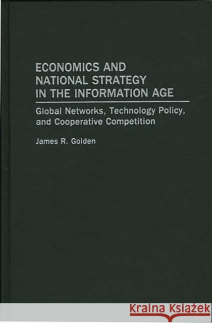 Economics and National Strategy in the Information Age: Global Networks, Technology Policy, and Cooperative Competition Golden, James R. 9780275948139 Praeger Publishers