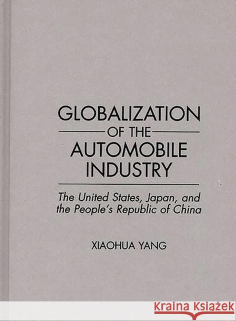 Globalization of the Automobile Industry: The United States, Japan, and the People's Republic of China Yang, Xiaohua 9780275948375 Praeger Publishers